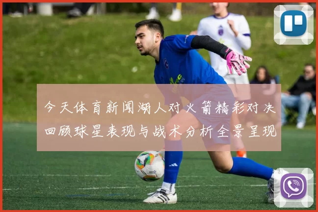 今天体育新闻湖人对火箭精彩对决回顾球星表现与战术分析全景呈现