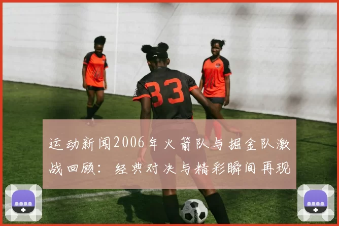 运动新闻2006年火箭队与掘金队激战回顾：经典对决与精彩瞬间再现