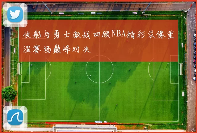 快船与勇士激战回顾NBA精彩录像重温赛场巅峰对决