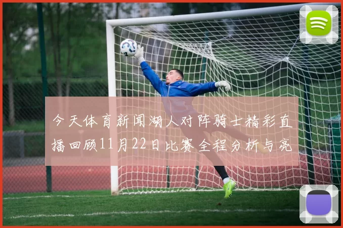 今天体育新闻湖人对阵骑士精彩直播回顾11月22日比赛全程分析与亮点集锦