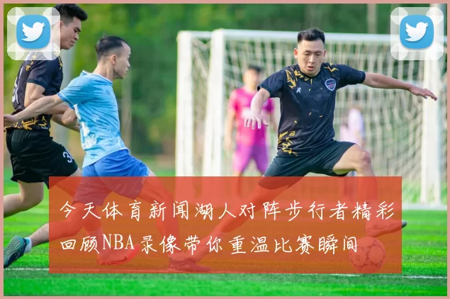 今天体育新闻湖人对阵步行者精彩回顾NBA录像带你重温比赛瞬间
