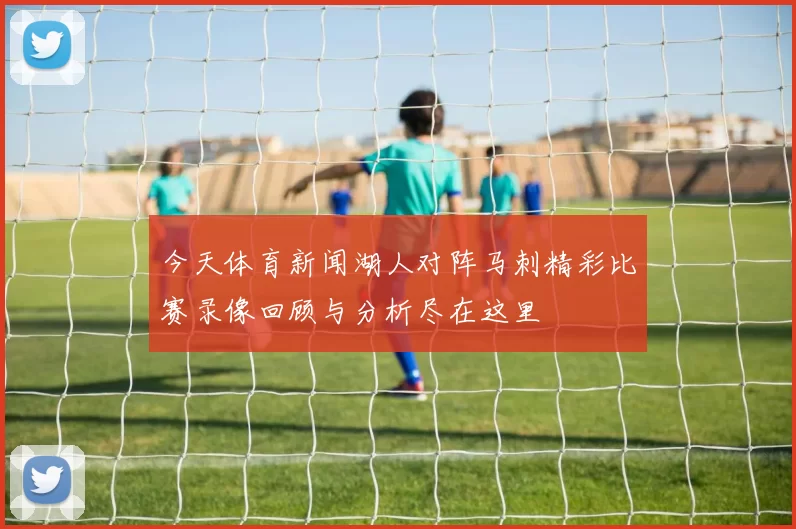 今天体育新闻湖人对阵马刺精彩比赛录像回顾与分析尽在这里